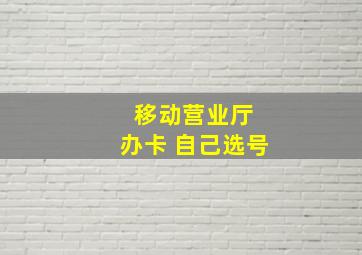 移动营业厅 办卡 自己选号